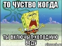 То чуство когда ты включыл холодную воду