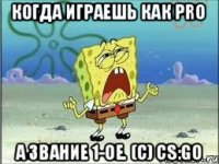 Когда играешь как PRO А звание 1-ое. (с) CS:GO