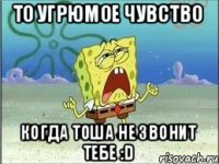 То угрюмое чувство Когда Тоша не звонит тебе :D