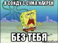 Я сойду с сума нахрен без тебя