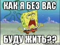 Как я без вас Буду жить??