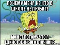 почему меня не кто в школе не любит! может потому что я единственный отличник?