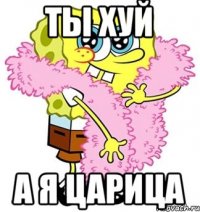 Ты хуй а я царица