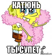 Катюнь Ты супет :*