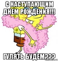 с наступающим днем рождения!!! гулять будем???