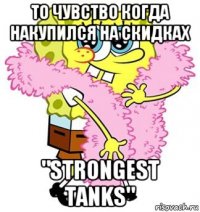 то чувство когда накупился на скидках "strongest tanks"