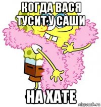 когда вася тусит у саши на хате