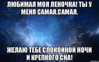 Любимая моя Леночка! Ты у меня самая,самая. Желаю тебе спокойной ночи и крепкого сна!