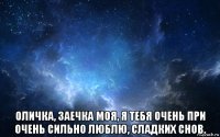  оличка, заечка моя, я тебя очень при очень сильно люблю, сладких снов.