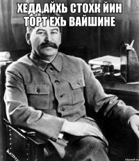 Хеда,айхь стохк йин торт ехь вайшине 