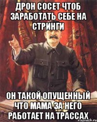 дрон сосет чтоб заработать себе на стринги он такой опущенный что мама за него работает на трассах