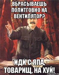 Вбрасываешь политговно на вентилятор? Иди с ЯПа, товарищ, на хуй!