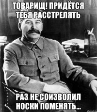 Товарищ! придётся тебя расстрелять раз не соизволил носки поменять...