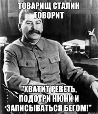 Товарищ Сталин говорит "Хватит реветь, подотри нюни и записываться бегом!"