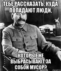 тебе рассказать, куда попадают люди, которые не выбрасывают за собой мусор?