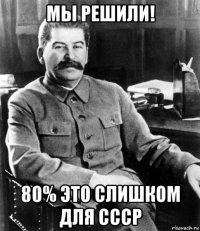 мы решили! 80% это слишком для ссср