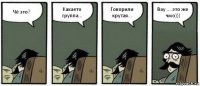 Чё это? Какаето группа... Говорили крутая... Вау ....это же чмо)))