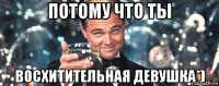 потому что ты восхитительная девушка*)