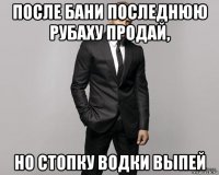 после бани последнюю рубаху продай, но стопку водки выпей