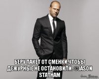  беру пакет от сменки,чтобы дежурные не остановили. ©jason statham