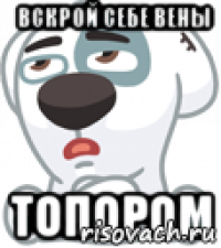 вскрой себе вены топором