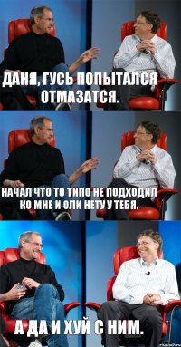 Даня, Гусь попытался отмазатся. Начал что то типо не подходил ко мне и Оли нету у тебя. А да и хуй с ним.