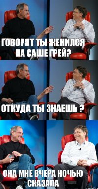 говорят ты женился на Саше Грей? откуда ты знаешь ? она мне вчера ночью сказала