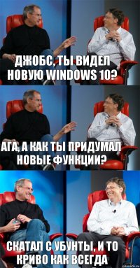 Джобс, ты видел новую Windows 10? Ага, а как ты придумал новые функции? Скатал с убунты, и то криво как всегда