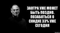 завтра уже может быть поздно. позаботься о скидке 33% уже сегодня