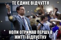 те єдине відчуття коли отримав першу в житті відпустку