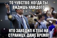 то чувство, когда ты видишь каждого кто заходил к тебе на страницу, даже время!