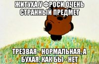 житуха у фроси очень странный предмет трезвая - нормальная, а бухая, как бы - нет