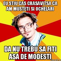 Eu stiu cas crasavitsa ca am musteti si ochelari Da nu trebu sa fiti asa de modesti