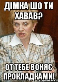 Дімка шо ти хавав? От тебе воняє прокладками!