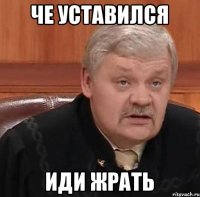 ЧЕ УСТАВИЛСЯ ИДИ ЖРАТЬ