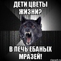 Дети цветы жизни? В печь ебаных мразей!