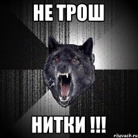 не трош нитки !!!