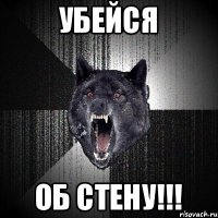 УБЕЙСЯ ОБ СТЕНУ!!!