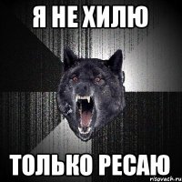 Я НЕ ХИЛЮ ТОЛЬКО РЕСАЮ