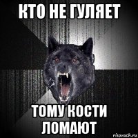 кто не гуляет тому кости ломают