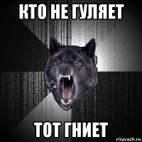 кто не гуляет тот гниет