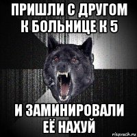 пришли с другом к больнице к 5 и заминировали её нахуй