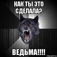 как ты это сделала? ведьма!!!!