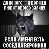 да кокого *** я должен любит свою хозяйку если у меня есть соседка вероника