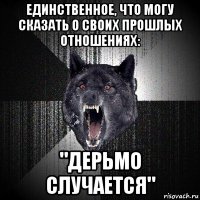 единственное, что могу сказать о своих прошлых отношениях: "дерьмо случается"