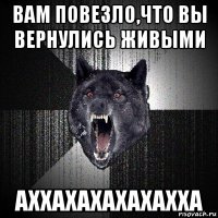 вам повезло,что вы вернулись живыми аххахахахахахха