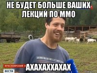 не будет больше ваших лекций по ммо ахахаххахах