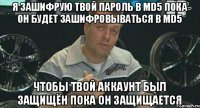 я зашифрую твой пароль в md5 пока он будет зашифровываться в md5 Чтобы твой аккаунт был защищён пока он защищается