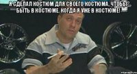 Я сделал костюм для своего костюма, Чтобы быть в костюме. Когда я уже в костюме! 