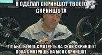 я сделал скриншот твоего скриншота чтобы ты мог смотреть на свой скриншот пока смотришь на мой скриншот